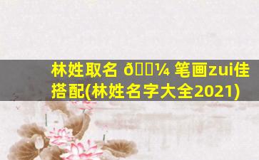 林姓取名 🐼 笔画zui
佳搭配(林姓名字大全2021)